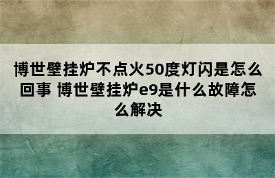 博世壁挂炉不点火50度灯闪是怎么回事 博世壁挂炉e9是什么故障怎么解决